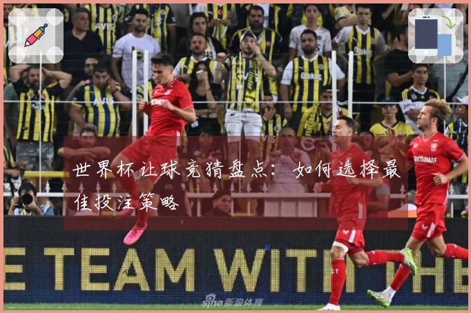 世界杯让球竞猜盘点：如何选择最佳投注策略