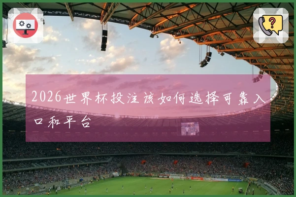 2026世界杯投注该如何选择可靠入口和平台