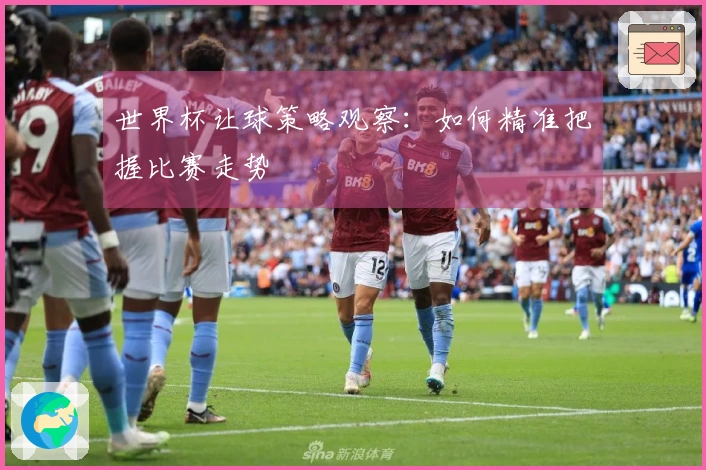 世界杯让球策略观察：如何精准把握比赛走势