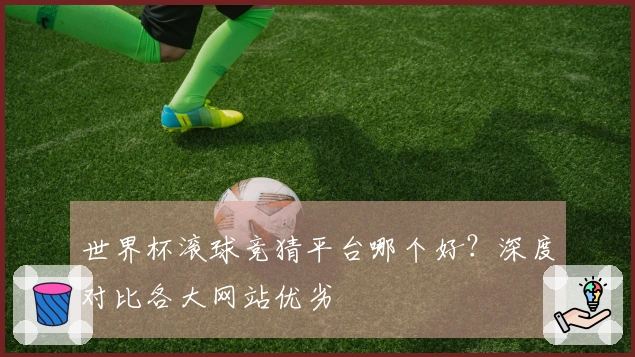 世界杯滚球竞猜平台哪个好？深度对比各大网站优劣