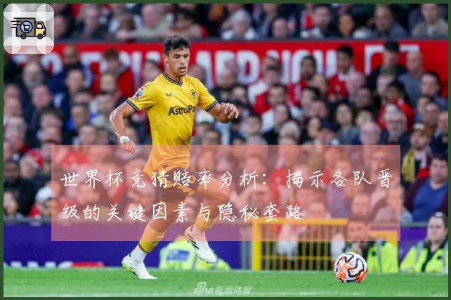 世界杯竞猜赔率分析：揭示各队晋级的关键因素与隐秘套路