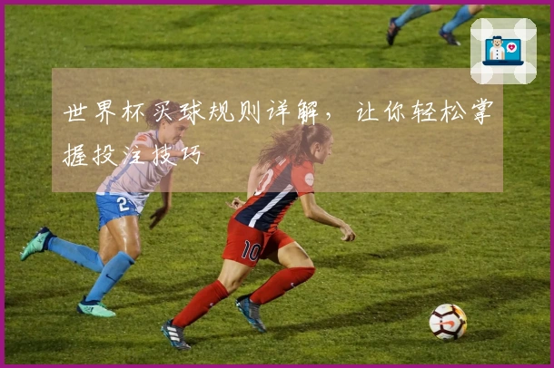 世界杯买球规则详解，让你轻松掌握投注技巧