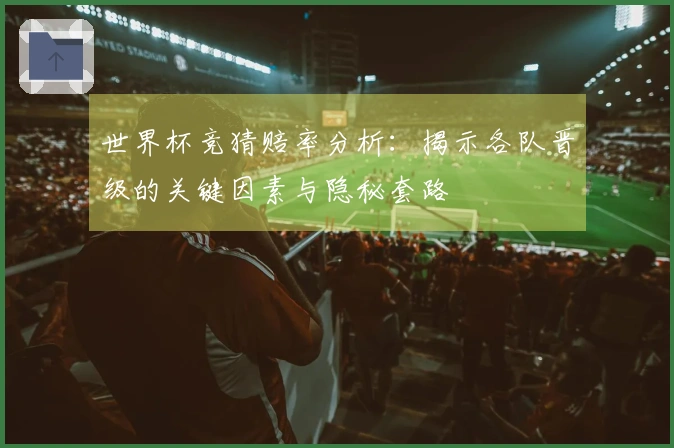 世界杯竞猜赔率分析：揭示各队晋级的关键因素与隐秘套路