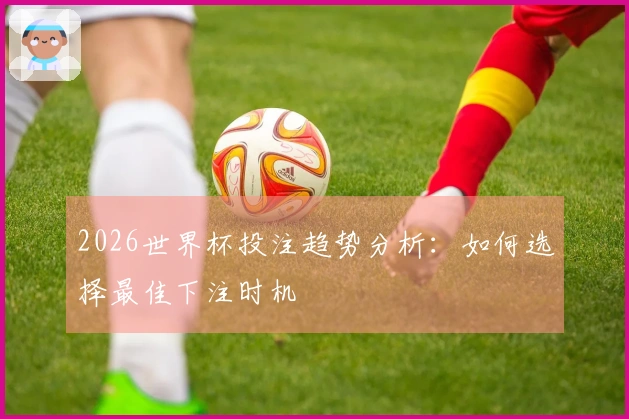 2026世界杯投注趋势分析：如何选择最佳下注时机