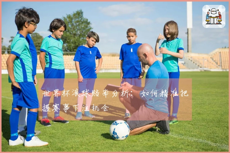 世界杯滚球赔率分析：如何精准把握赛事下注机会