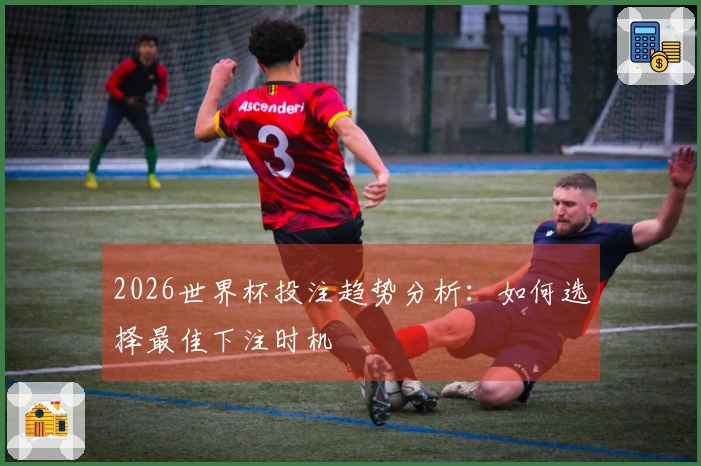 2026世界杯投注趋势分析：如何选择最佳下注时机