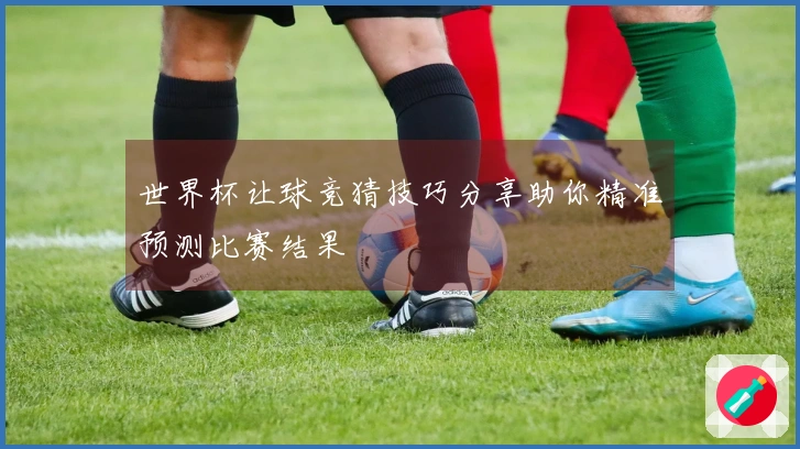 世界杯让球竞猜技巧分享助你精准预测比赛结果
