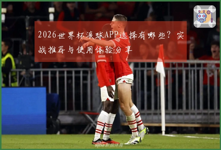 2026世界杯滚球APP选择有哪些？实战推荐与使用体验分享