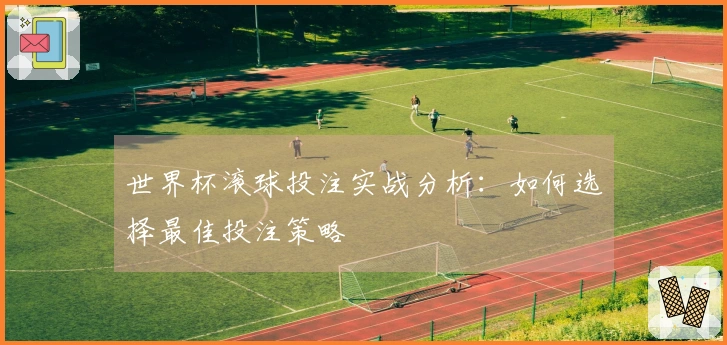 世界杯滚球投注实战分析：如何选择最佳投注策略