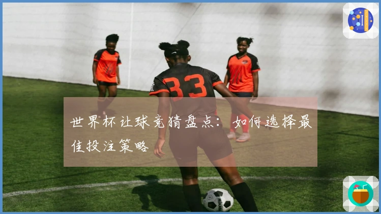 世界杯让球竞猜盘点：如何选择最佳投注策略