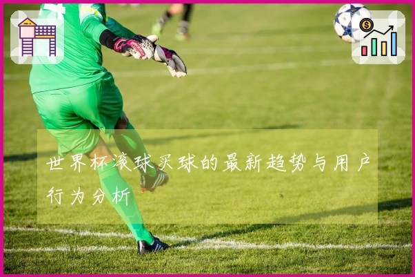 世界杯滚球买球的最新趋势与用户行为分析