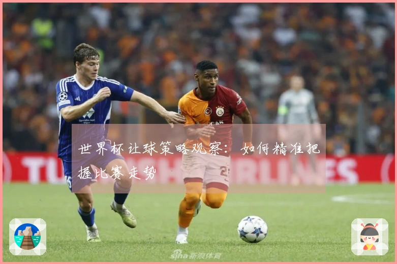世界杯让球策略观察：如何精准把握比赛走势