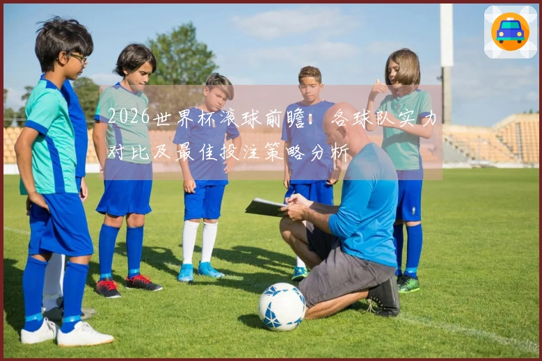 2026世界杯滚球前瞻：各球队实力对比及最佳投注策略分析