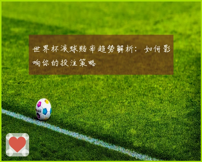 世界杯滚球赔率趋势解析：如何影响你的投注策略